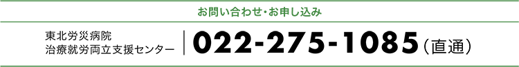 お問い合わせ・お申し込み 東北労災病院治療両立支援センター 022-275-1085(直通)