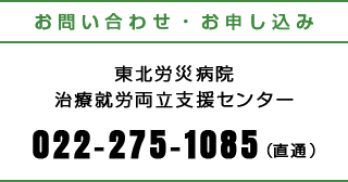 お問い合わせ・お申し込み 東北労災病院治療両立支援センター 022-275-1085(直通)